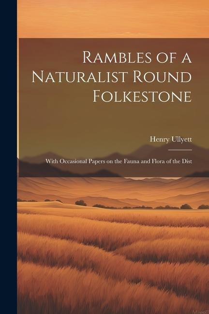 Rambles of a Naturalist Round Folkestone: With Occasional Papers on the Fauna and Flora of the Dist
