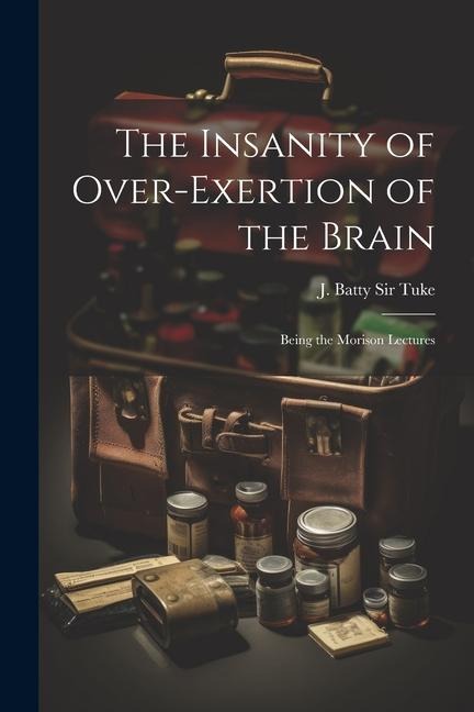 The Insanity of Over-exertion of the Brain: Being the Morison Lectures