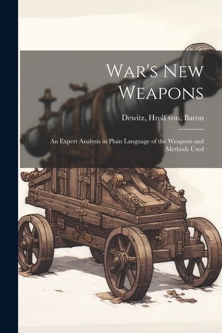 Wars new Weapons: An Expert Analysis in Plain Language of the Weapons and Methods Used