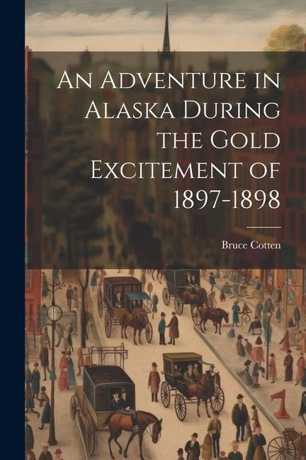 An Adventure in Alaska During the Gold Excitement of 1897-1898