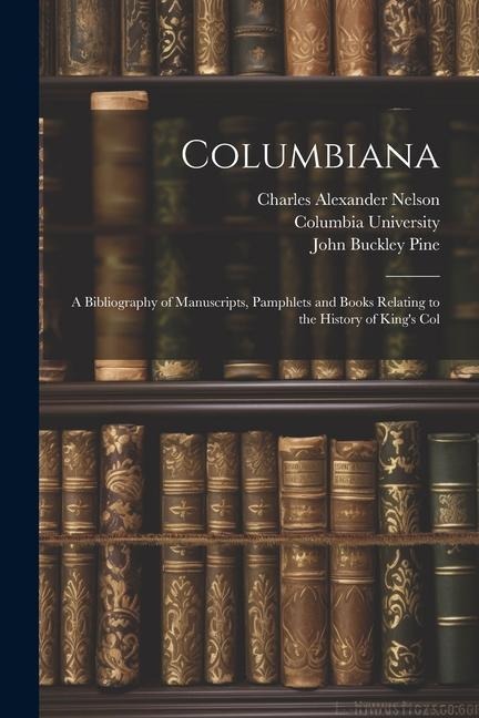 Columbiana: A Bibliography of Manuscripts, Pamphlets and Books Relating to the History of Kings Col