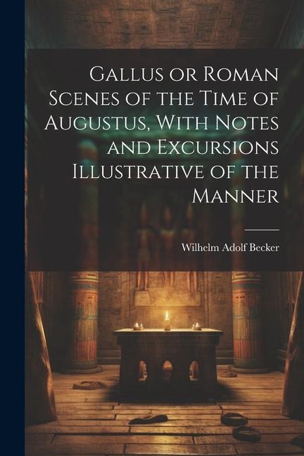 Gallus or Roman Scenes of the Time of Augustus, With Notes and Excursions Illustrative of the Manner