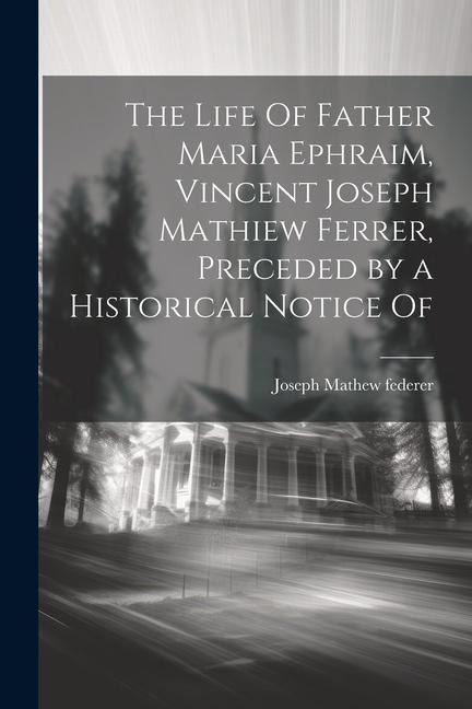 The Life Of Father Maria Ephraim, Vincent Joseph Mathiew Ferrer, Preceded by a Historical Notice Of