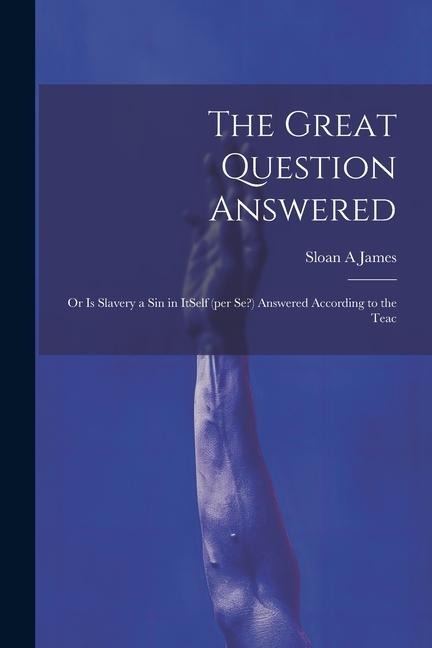 The Great Question Answered; or Is Slavery a Sin in ItSelf (per se?) Answered According to the Teac