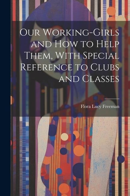Our Working-Girls and how to Help Them, With Special Reference to Clubs and Classes