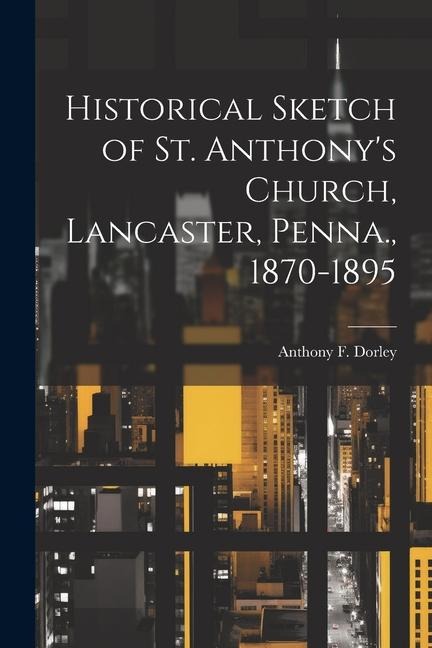Historical Sketch of St. Anthony's Church, Lancaster, Penna., 1870-1895