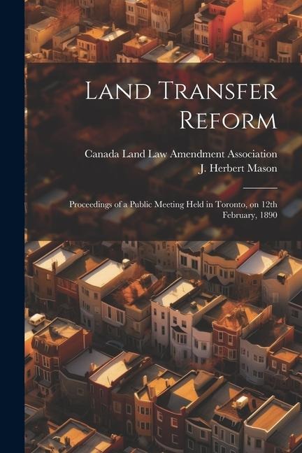 Land Transfer Reform: Proceedings of a Public Meeting Held in Toronto, on 12th February, 1890