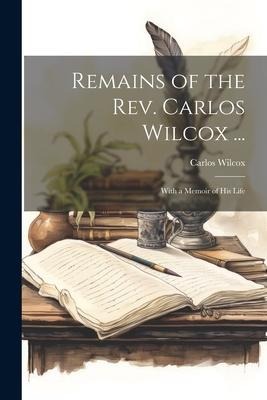 Remains of the Rev. Carlos Wilcox ...: With a Memoir of His Life