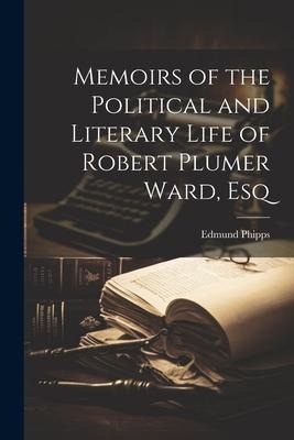 Memoirs of the Political and Literary Life of Robert Plumer Ward, Esq