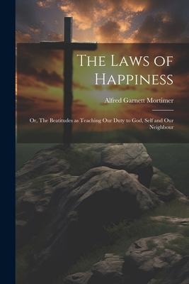 The Laws of Happiness: Or, The Beatitudes as Teaching Our Duty to God, Self and Our Neighbour