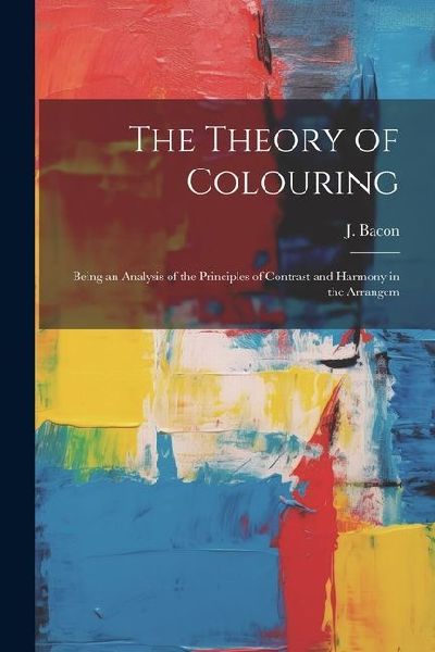 The Theory of Colouring; Being an Analysis of the Principles of Contrast and Harmony in the Arrangem