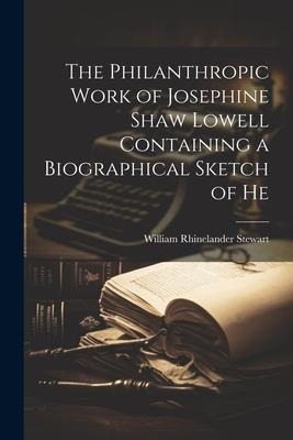 The Philanthropic Work of Josephine Shaw Lowell Containing a Biographical Sketch of He