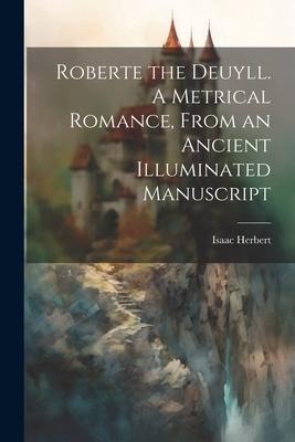 Roberte the Deuyll. A Metrical Romance, From an Ancient Illuminated Manuscript