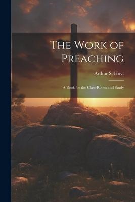 The Work of Preaching: A Book for the Class-room and Study