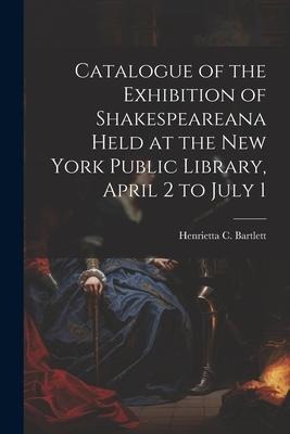 Catalogue of the Exhibition of Shakespeareana Held at the New York Public Library, April 2 to July 1