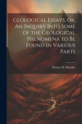 Geological Essays, or, An Inquiry Into Some of the Geological Phenomena to be Found in Various Parts