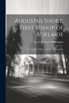 Augustus Short, First Bishop of Adelaide: The Story of a Thirty-Four Years Episcopate