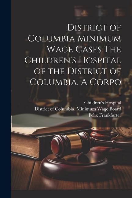 District of Columbia Minimum Wage Cases The Childrens Hospital of the District of Columbia. A Corpo