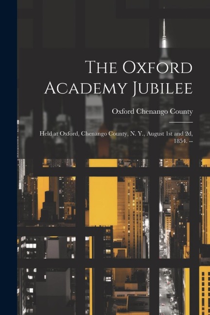 The Oxford Academy Jubilee: Held at Oxford, Chenango County, N. Y., August 1st and 2d, 1854. --