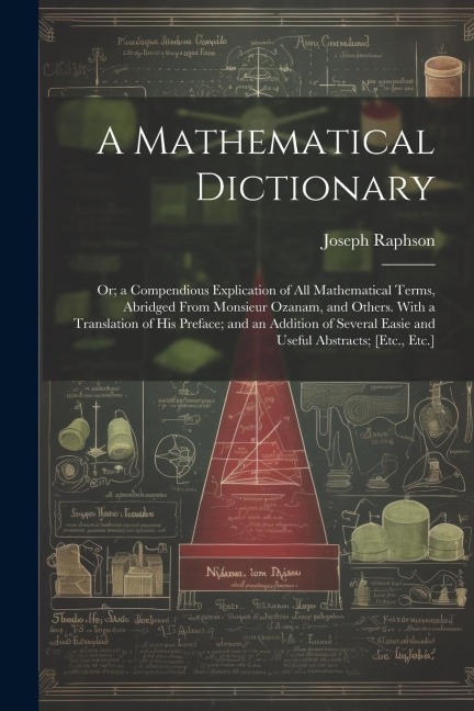 A Mathematical Dictionary: Or; a Compendious Explication of All Mathematical Terms, Abridged From Monsieur Ozanam, and Others. With a Translation of His Preface; and an Addition of Several Easie and Useful Abstracts; [Etc., Etc.]