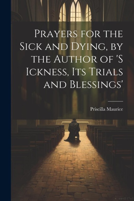 Prayers for the Sick and Dying, by the Author of s Ickness, Its Trials and Blessings
