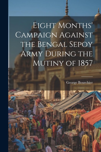 Eight Months Campaign Against the Bengal Sepoy Army During the Mutiny of 1857