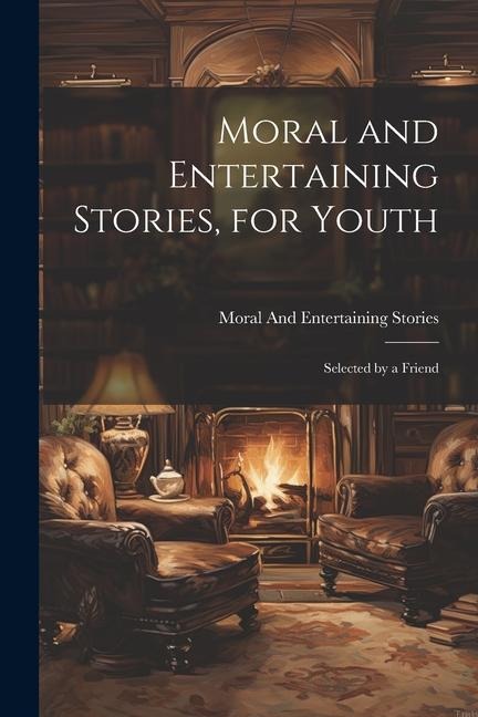 Moral and Entertaining Stories, for Youth: Selected by a Friend