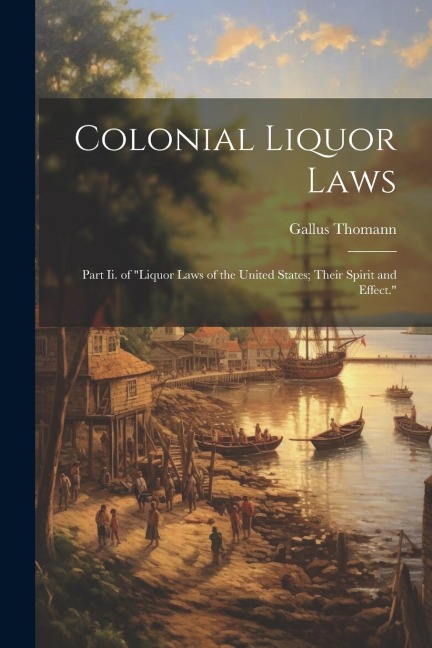 Colonial Liquor Laws: Part Ii. of Liquor Laws of the United States; Their Spirit and Effect.