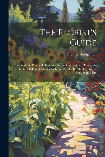 The Florists Guide: Containing Practical Directions for the Cultivation of Flowering Plants of Different Classes, Inclufing the Double Dah