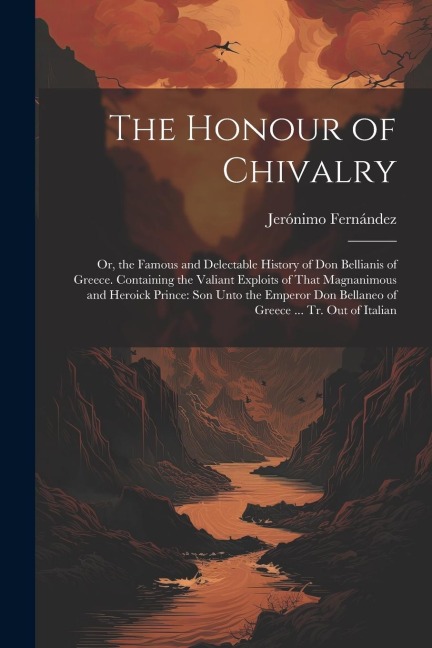 The Honour of Chivalry: Or, the Famous and Delectable History of Don Bellianis of Greece. Containing the Valiant Exploits of That Magnanimous and Heroick Prince: Son Unto the Emperor Don Bellaneo of Greece ... Tr. Out of Italian