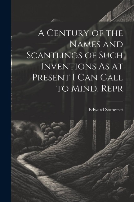A Century of the Names and Scantlings of Such Inventions As at Present I Can Call to Mind. Repr