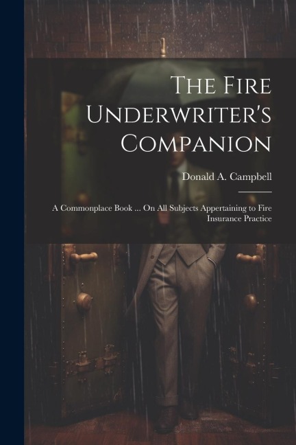 The Fire Underwriter's Companion: A Commonplace Book ... On All Subjects Appertaining to Fire Insurance Practice