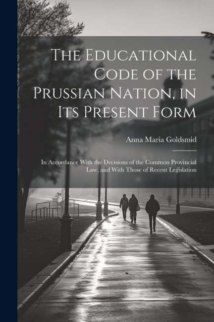 The Educational Code of the Prussian Nation, in Its Present Form: In Accordance With the Decisions of the Common Provincial Law, and With Those of Rec