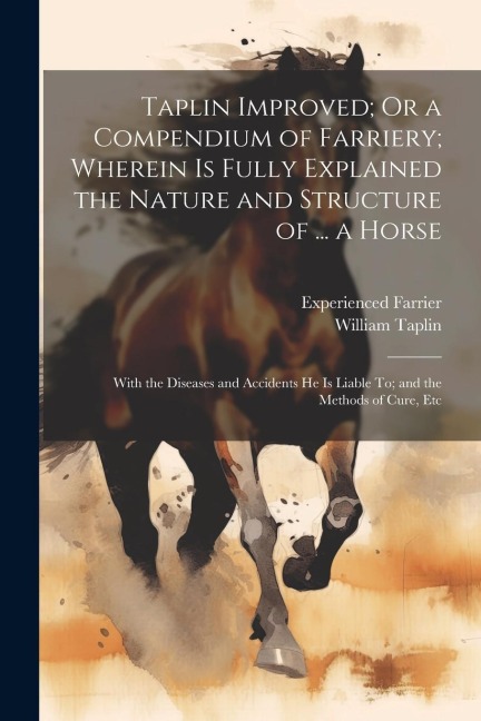 Taplin Improved; Or a Compendium of Farriery; Wherein Is Fully Explained the Nature and Structure of ... a Horse: With the Diseases and Accidents He I