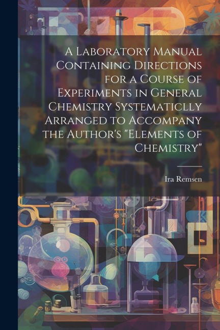 A Laboratory Manual Containing Directions for a Course of Experiments in General Chemistry Systematiclly Arranged to Accompany the Authors Elements
