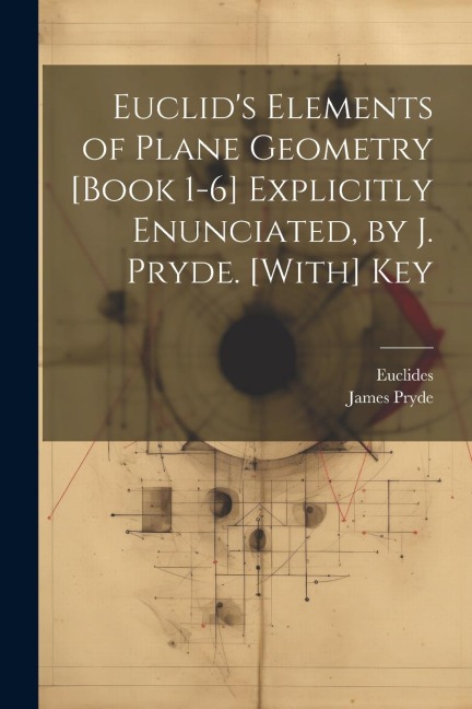 Euclids Elements of Plane Geometry [Book 1-6] Explicitly Enunciated, by J. Pryde. [With] Key