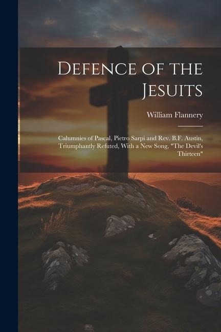 Defence of the Jesuits: Calumnies of Pascal, Pietro Sarpi and Rev. B.F. Austin, Triumphantly Refuted, With a new Song, The Devils Thirteen