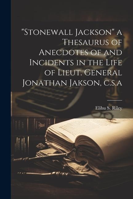 Stonewall Jackson a Thesaurus of Anecdotes of and Incidents in the Life of Lieut. General Jonathan Jakson, c.s.a