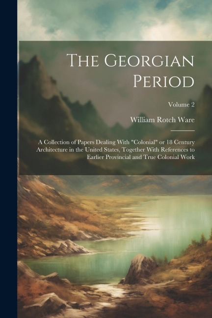 The Georgian Period; a Collection of Papers Dealing With colonial or 18 Century Architecture in the United States, Together With References to Earli