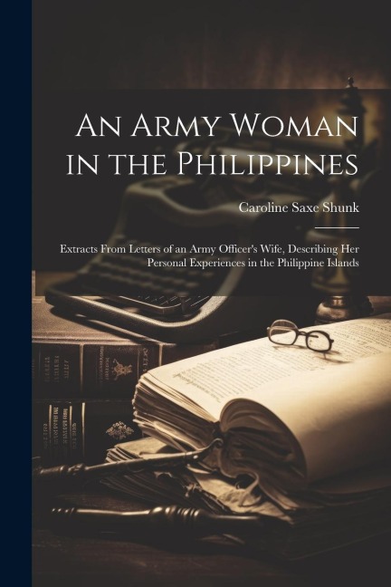 An Army Woman in the Philippines; Extracts From Letters of an Army Officers Wife, Describing her Personal Experiences in the Philippine Islands