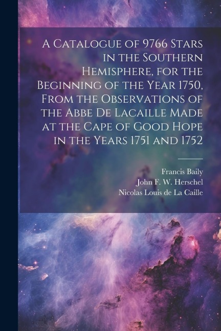 A Catalogue of 9766 Stars in the Southern Hemisphere, for the Beginning of the Year 1750, From the Observations of the Abbe de Lacaille Made at the Ca