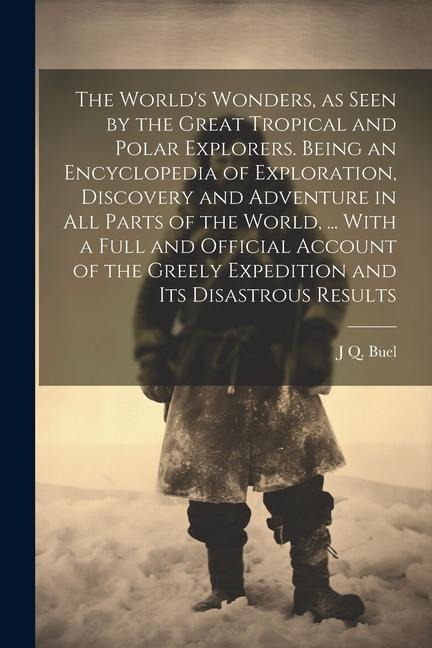 The Worlds Wonders, as Seen by the Great Tropical and Polar Explorers. Being an Encyclopedia of Exploration, Discovery and Adventure in all Parts of