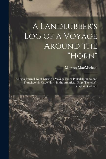 A Landlubbers log of a Voyage Around the Horn: Being a Journal Kept During a Voyage From Philadelphia to San Francisco via Cape Horn in the America