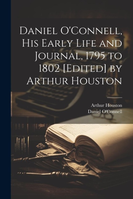 Daniel OConnell, his Early Life and Journal, 1795 to 1802 [edited] by Arthur Houston