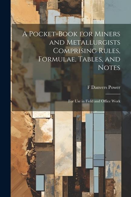 A Pocket-book for Miners and Metallurgists Comprising Rules, Formulae, Tables, and Notes: For use in Field and Office Work