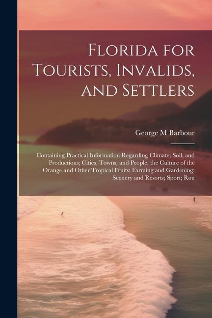 Florida for Tourists, Invalids, and Settlers: Containing Practical Information Regarding Climate, Soil, and Productions; Cities, Towns, and People; th