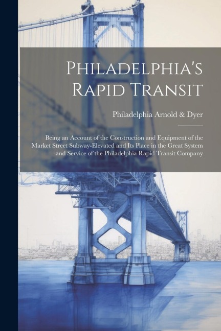 Philadelphias Rapid Transit; Being an Account of the Construction and Equipment of the Market Street Subway-elevated and its Place in the Great Syste