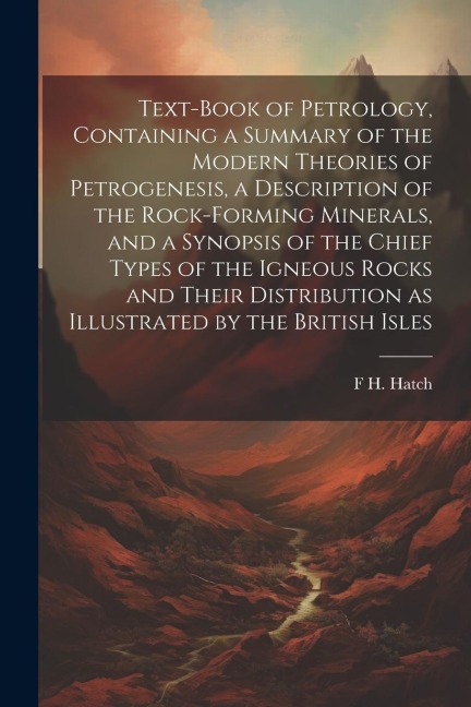 Text-book of Petrology, Containing a Summary of the Modern Theories of Petrogenesis, a Description of the Rock-forming Minerals, and a Synopsis of the