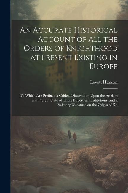 An Accurate Historical Account of all the Orders of Knighthood at Present Existing in Europe: To Which are Prefixed a Critical Dissertation Upon the A