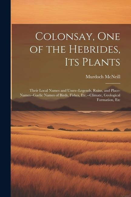 Colonsay, one of the Hebrides, its Plants: Their Local Names and Usses--legends, Ruins, and Place-names--Gaelic Names of Birds, Fishes, Etc.--climate,